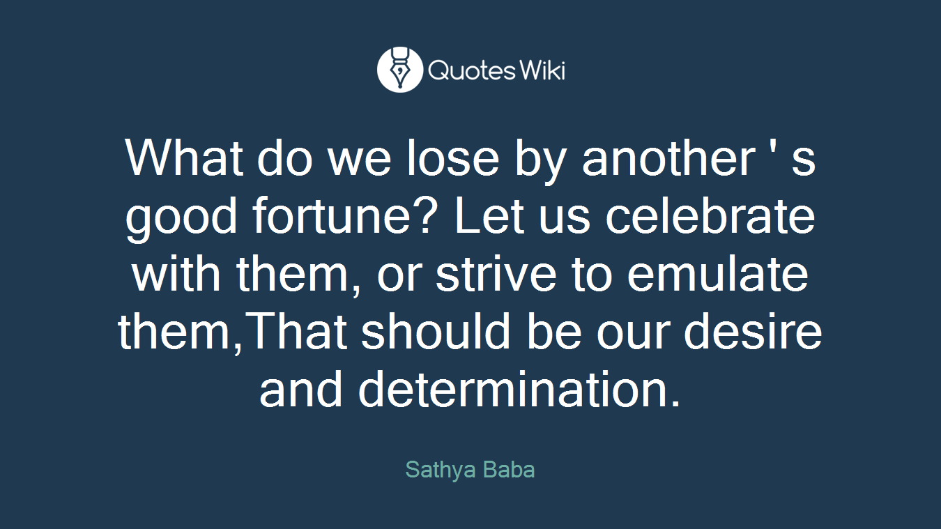 What do we lose by another ' s good fortune? Let us celebrate with them, or strive to emulate them,That should be our desire and determination.
