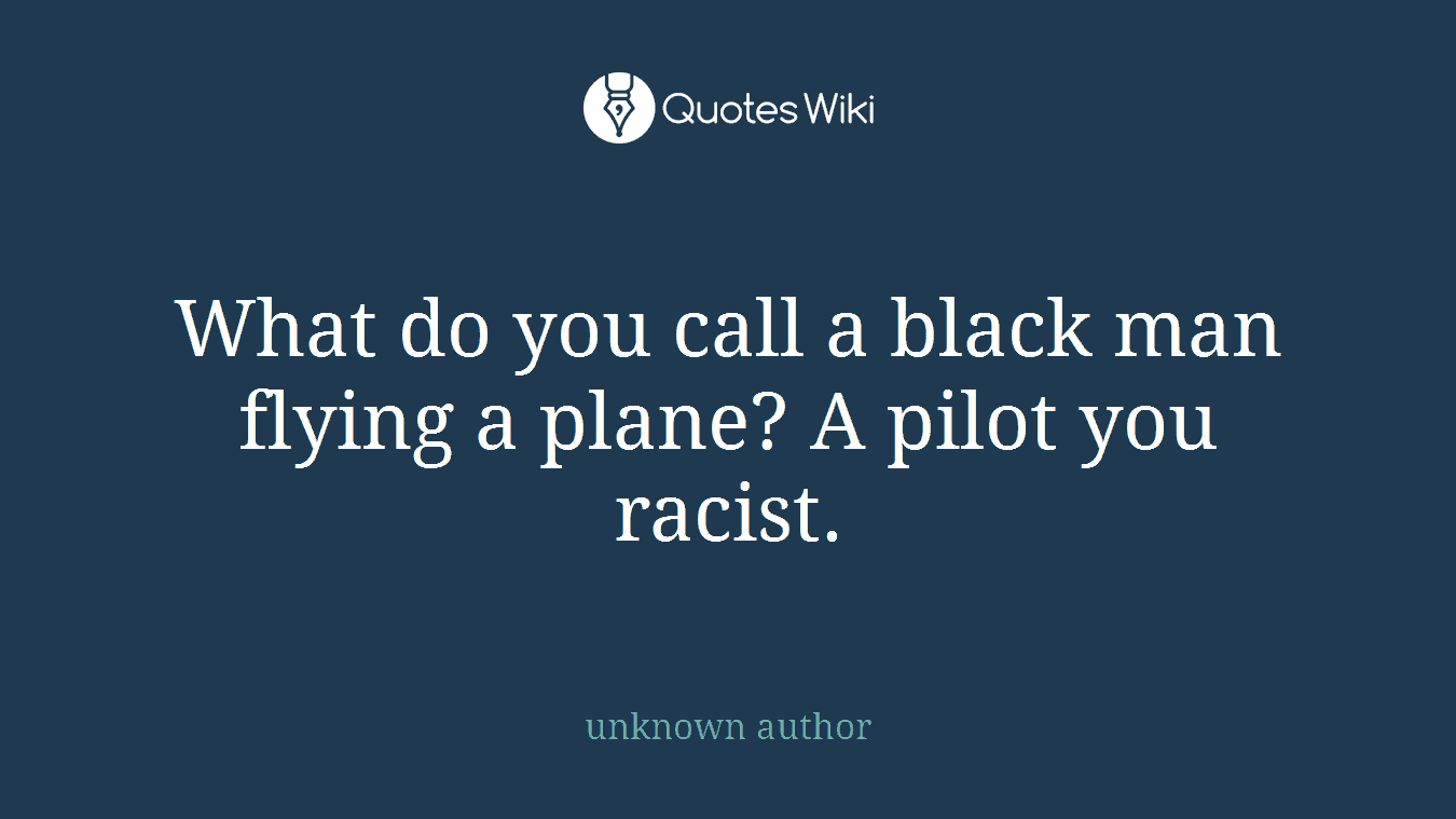 What do you call a black man flying a plane? A pilot you racist.