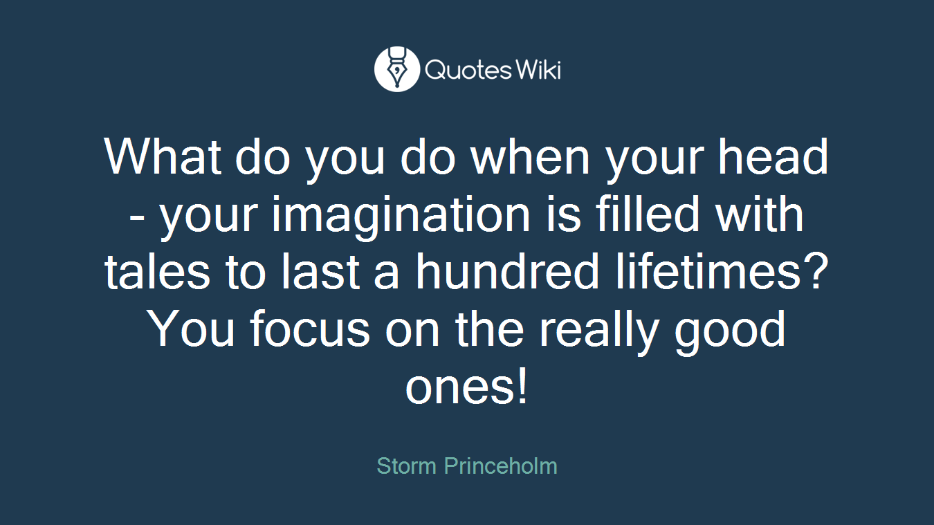 What do you do when your head - your imagination is filled with tales to last a hundred lifetimes?You focus on the really good ones!