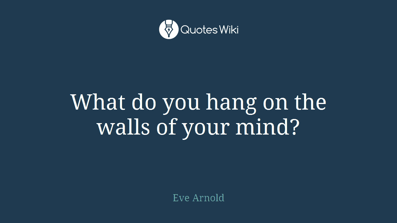 What do you hang on the walls of your mind?