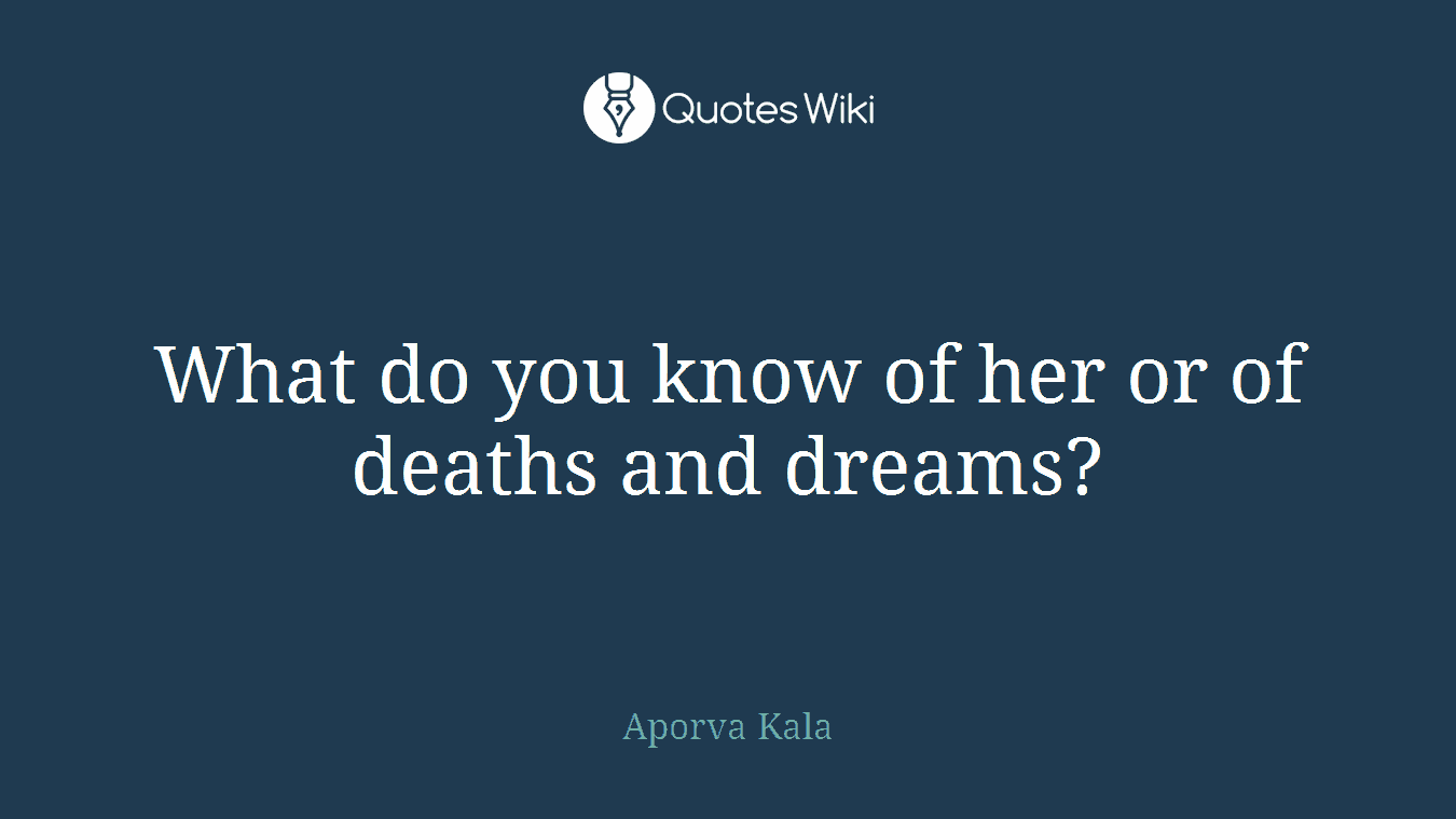 What do you know of her or of deaths and dreams?