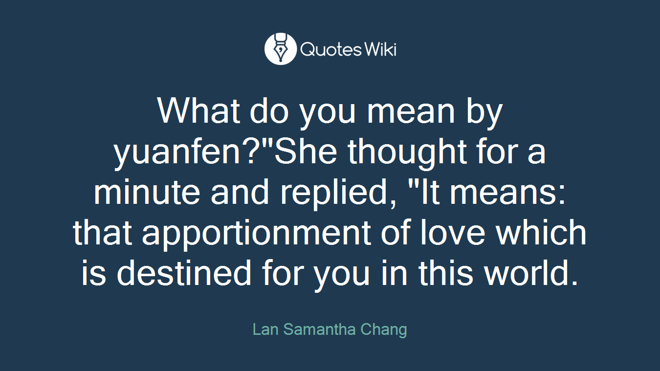 What do you mean by yuanfen?"She thought for a minute and replied, "It means: that apportionment of love which is destined for you in this world.