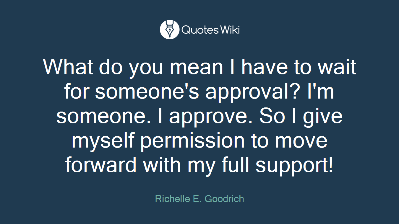 What do you mean I have to wait for someone's approval? I'm someone. I approve. So I give myself permission to move forward with my full support!