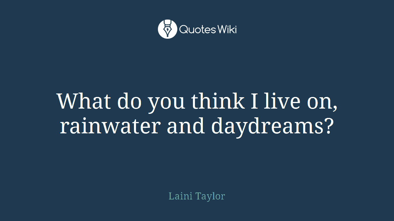 What do you think I live on, rainwater and daydreams?