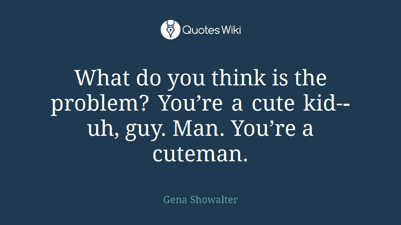 What do you think is the problem? You’re a cute kid-­‐uh, guy. Man. You’re a cuteman.