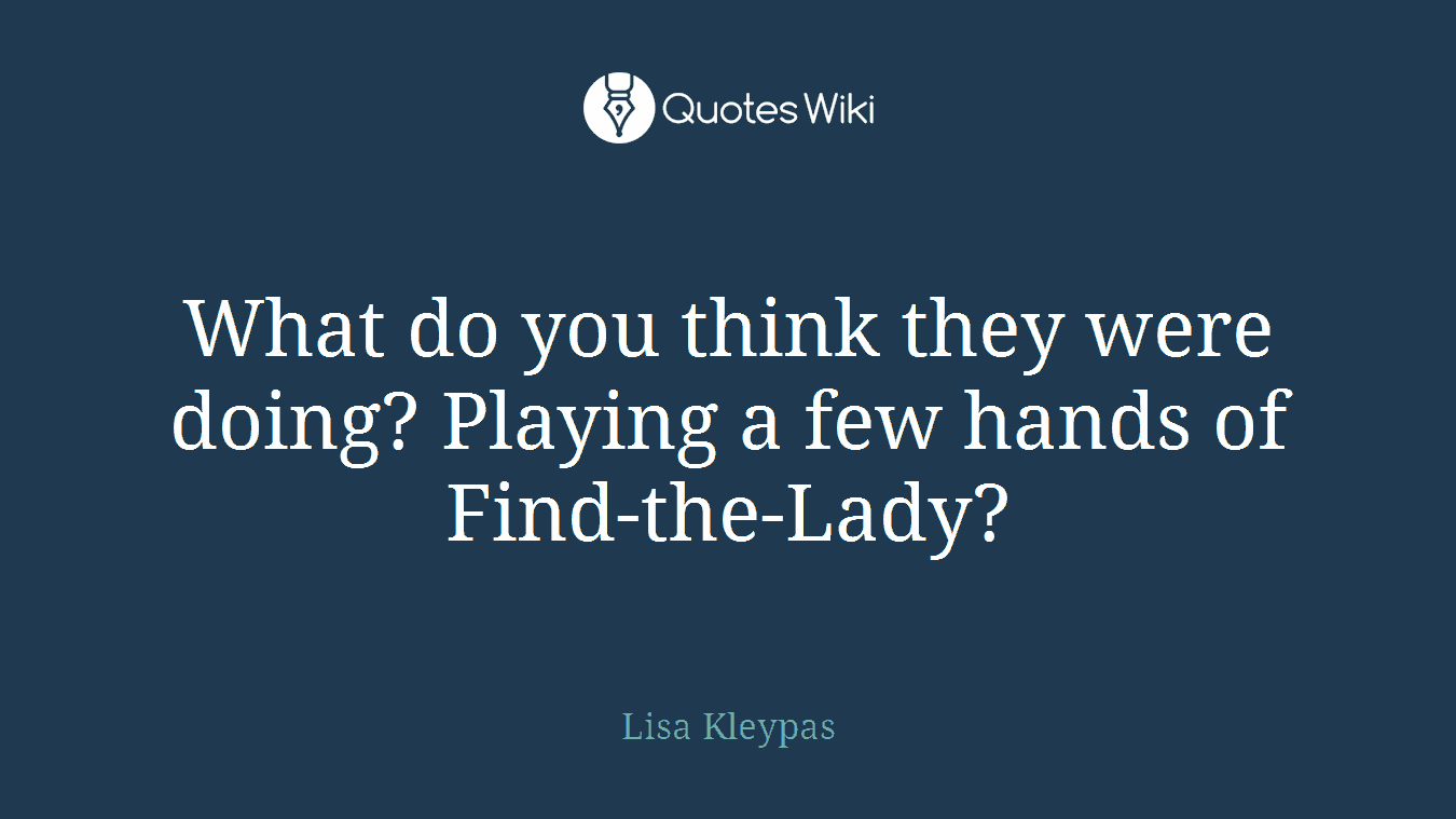 What do you think they were doing? Playing a few hands of Find-the-Lady?