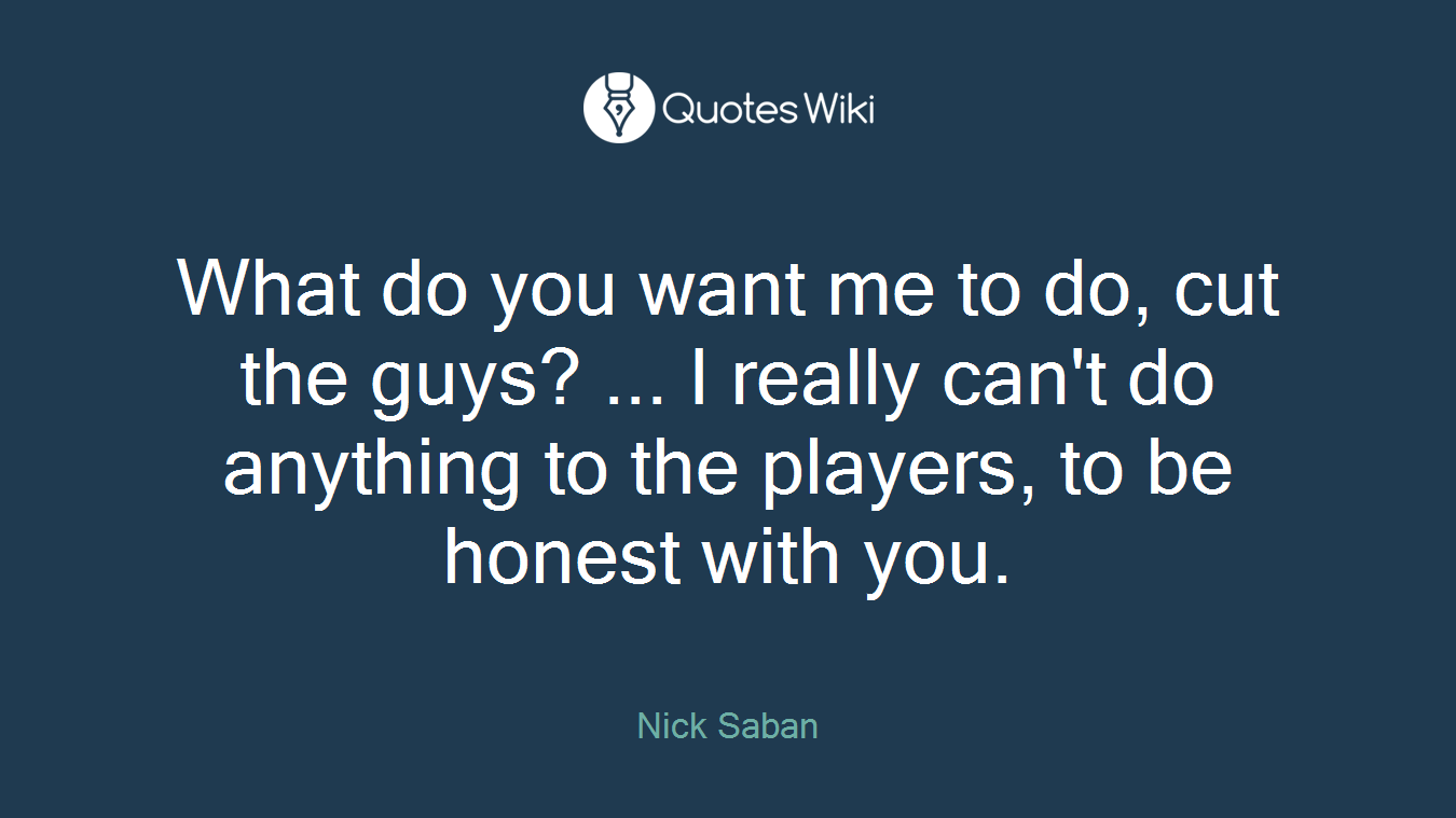 What do you want me to do, cut the guys? ... I really can't do anything to the players, to be honest with you.