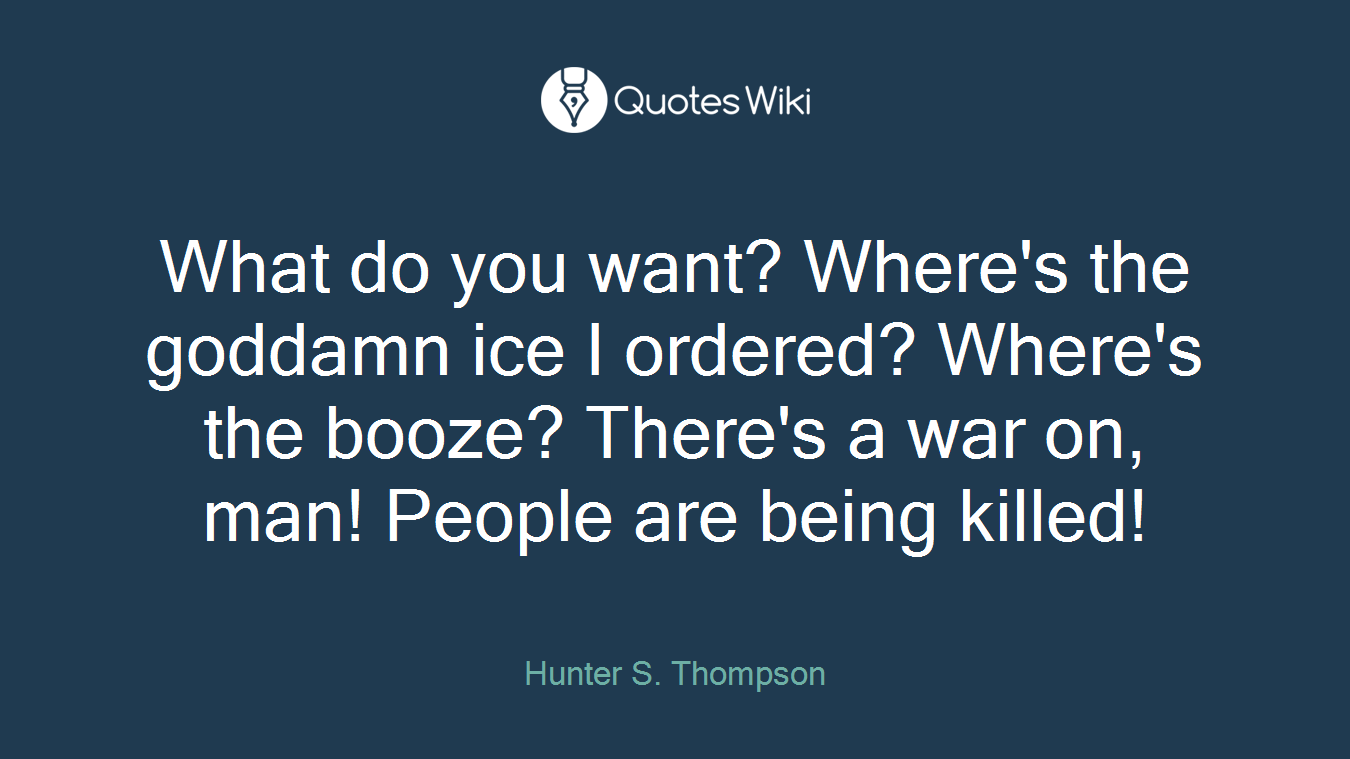 What do you want? Where's the goddamn ice I ordered? Where's the booze? There's a war on, man! People are being killed!