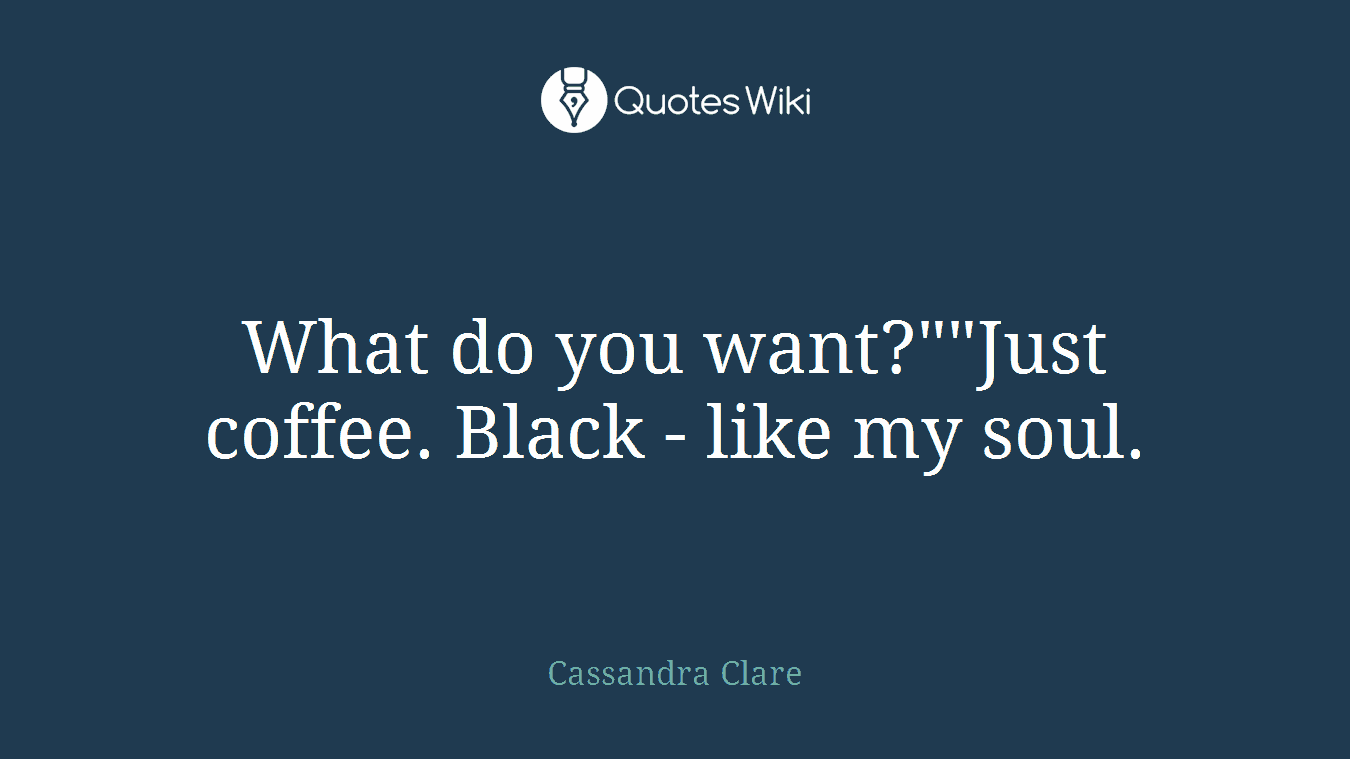 What do you want?""Just coffee. Black - like my soul.