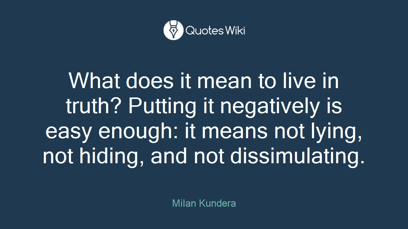 What does it mean to live in truth? Putting it negatively is easy enough: it means not lying, not hiding, and not dissimulating.
