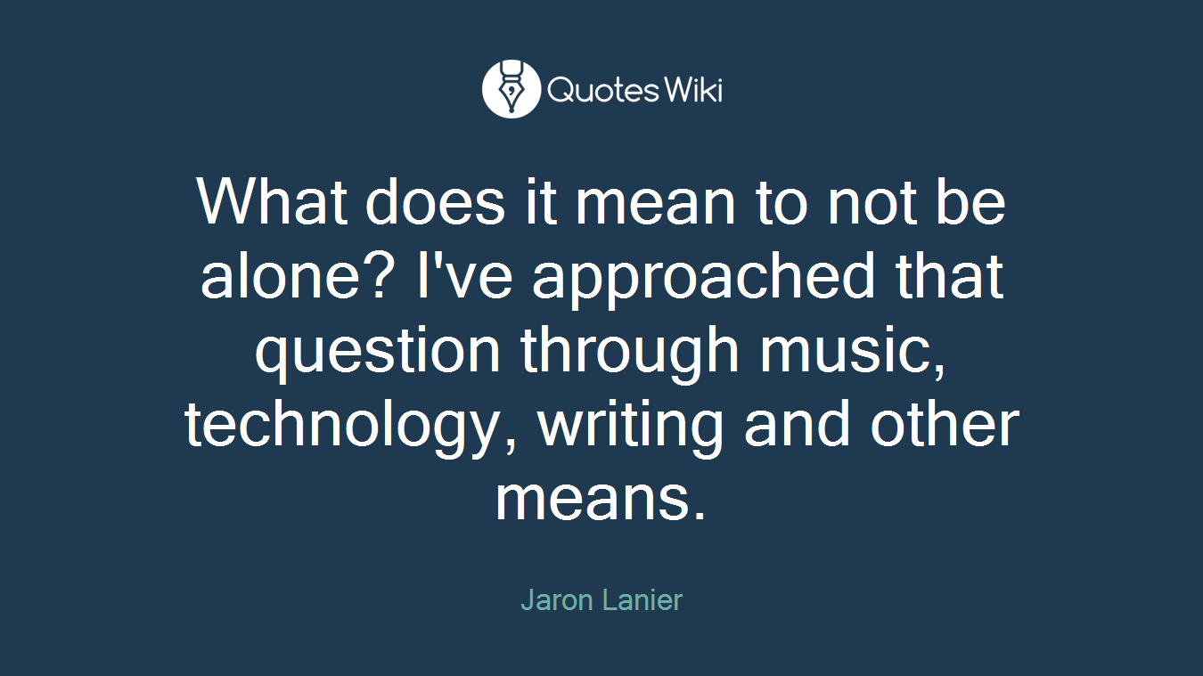 What does it mean to not be alone? I've approached that question through music, technology, writing and other means.