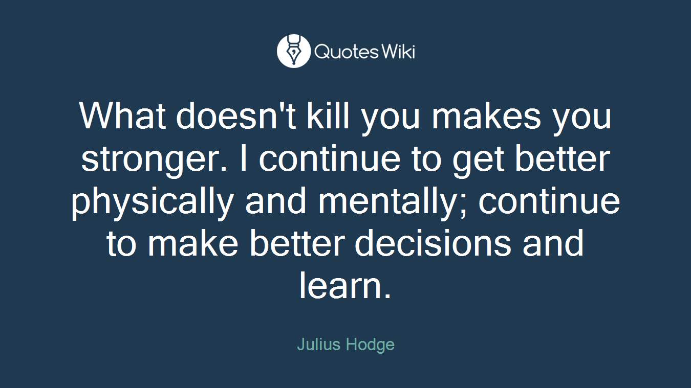 What doesn't kill you makes you stronger. I continue to get better physically and mentally; continue to make better decisions and learn.