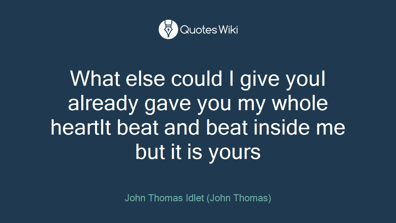 What else could I give youI already gave you my whole heartIt beat and beat inside me but it is yours