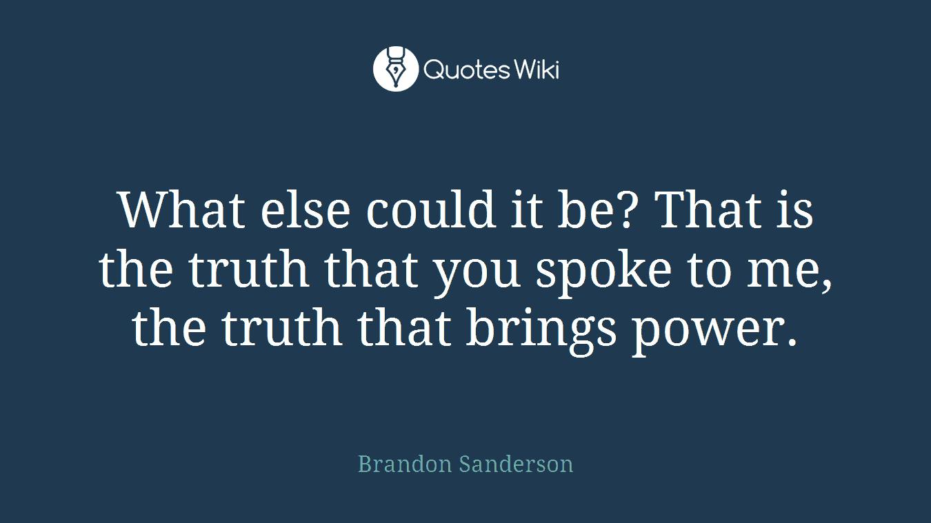What else could it be? That is the truth that you spoke to me, the truth that brings power.