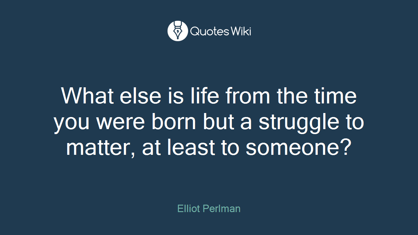 What else is life from the time you were born but a struggle to matter, at least to someone?