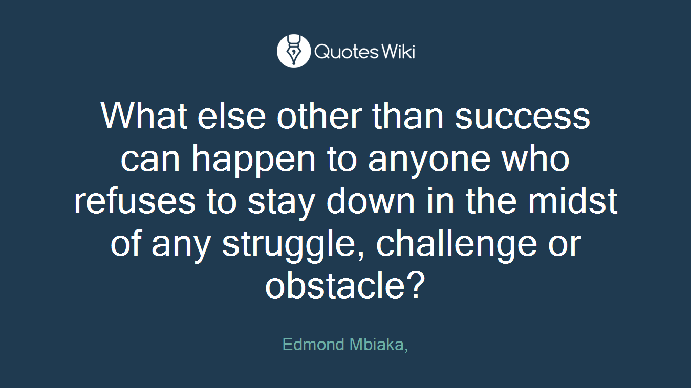 What else other than success can happen to anyone who refuses to stay down in the midst of any struggle, challenge or obstacle?