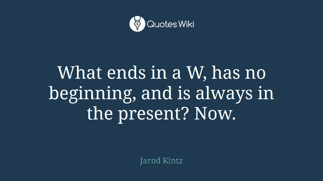 What ends in a W, has no beginning, and is always in the present? Now.