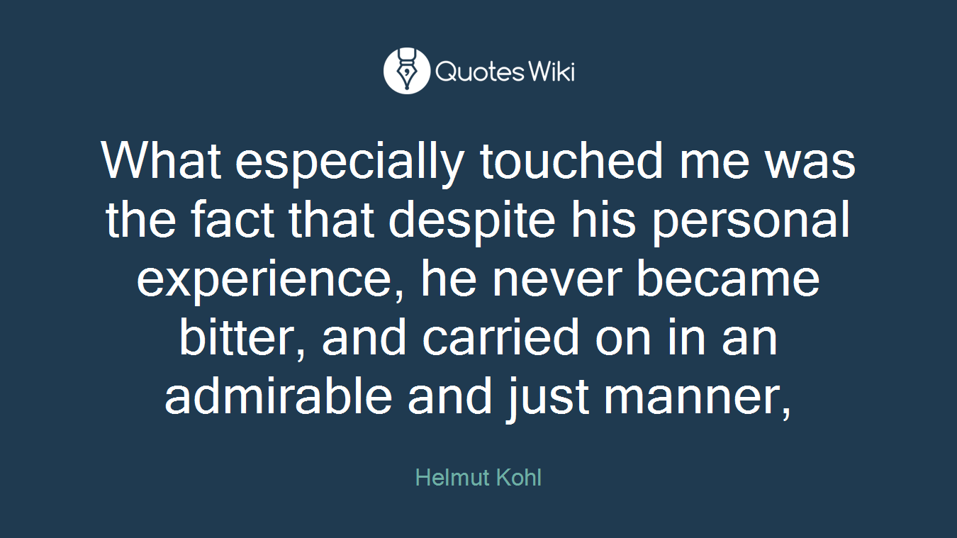 What especially touched me was the fact that despite his personal experience, he never became bitter, and carried on in an admirable and just manner,