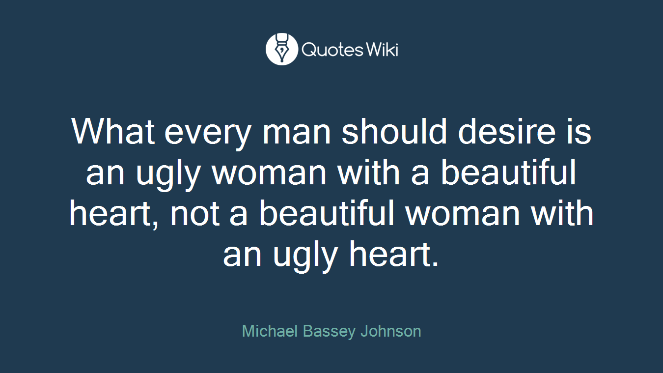 What every man should desire is an ugly woman with a beautiful heart, not a beautiful woman with an ugly heart.