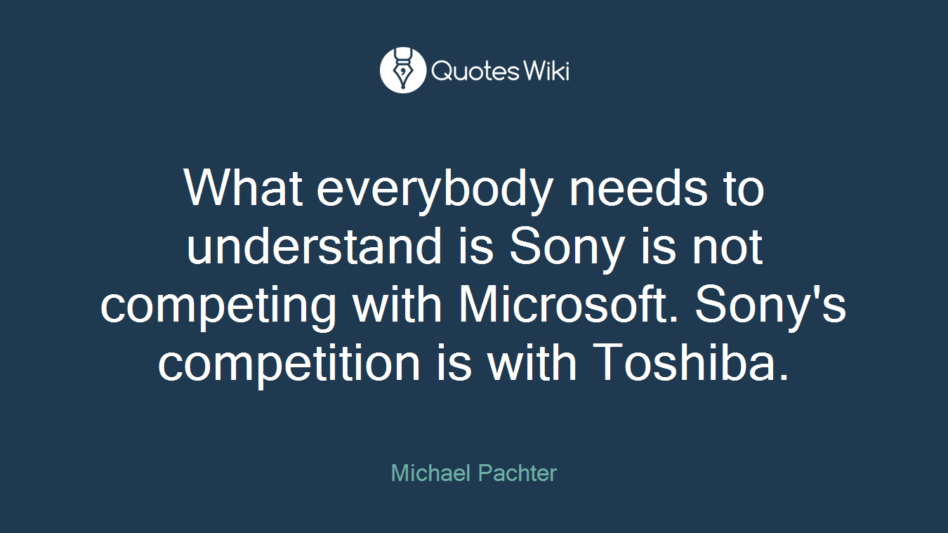 What everybody needs to understand is Sony is not competing with Microsoft. Sony's competition is with Toshiba.