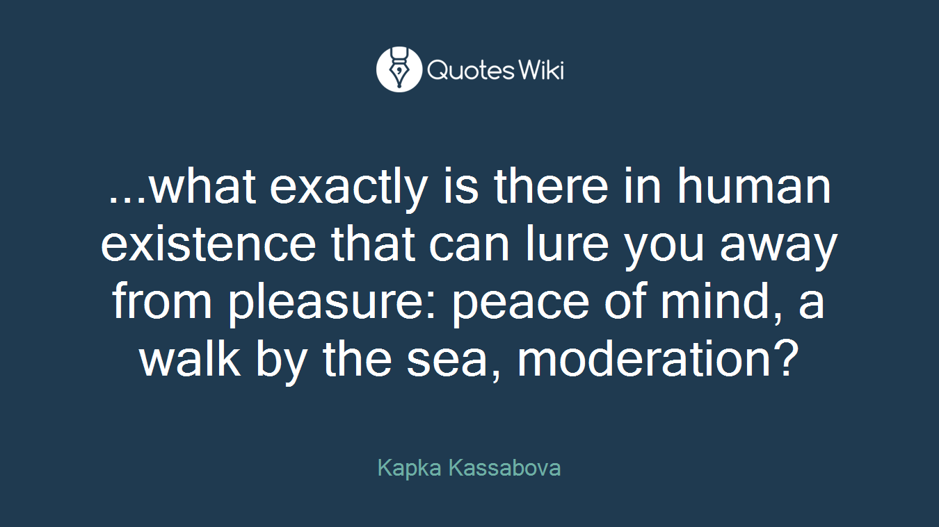 ...what exactly is there in human existence that can lure you away from pleasure: peace of mind, a walk by the sea, moderation?