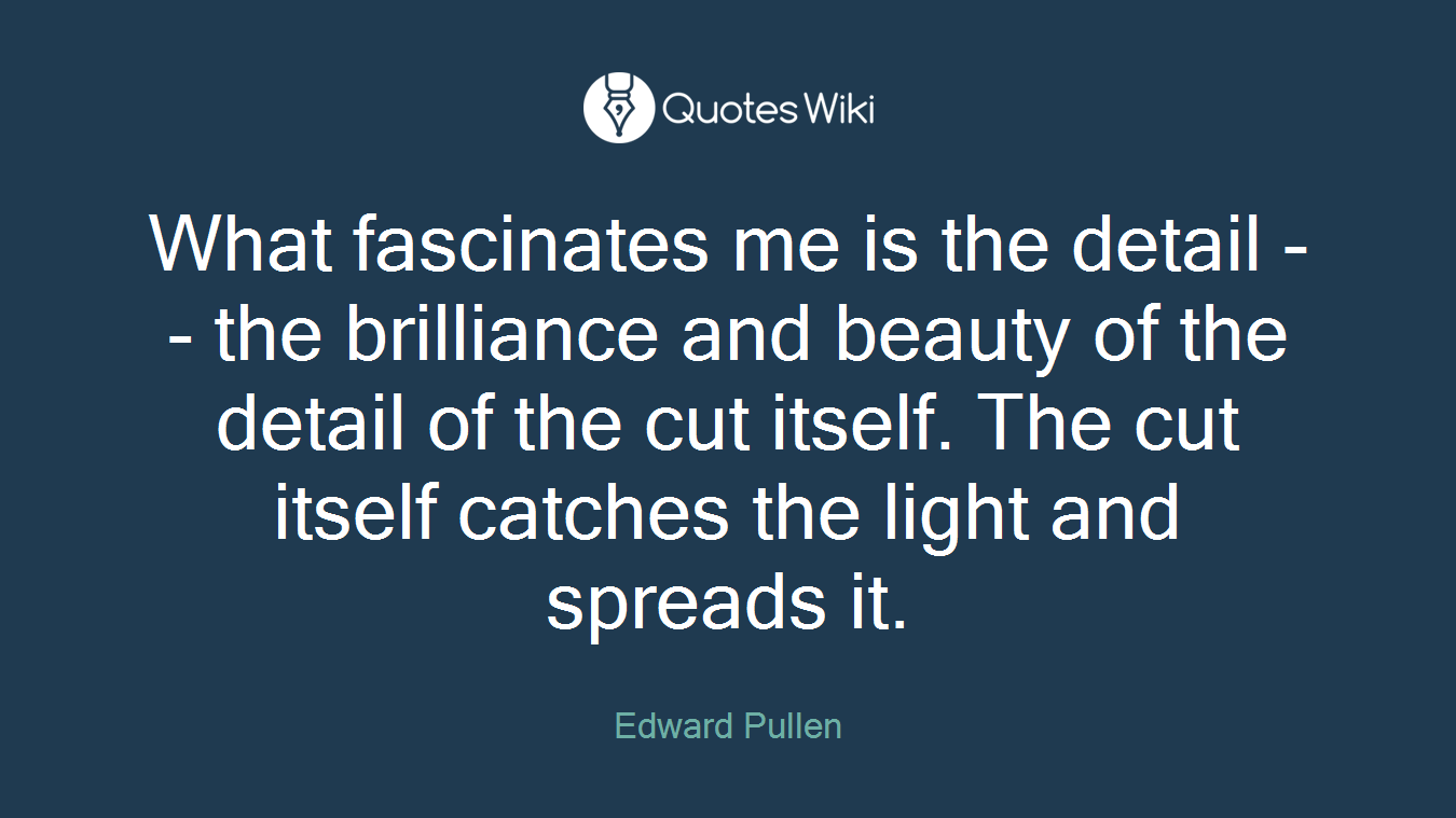 What fascinates me is the detail -- the brilliance and beauty of the detail of the cut itself. The cut itself catches the light and spreads it.