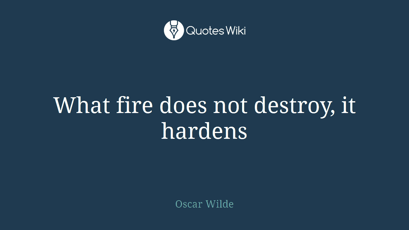 What fire does not destroy, it hardens