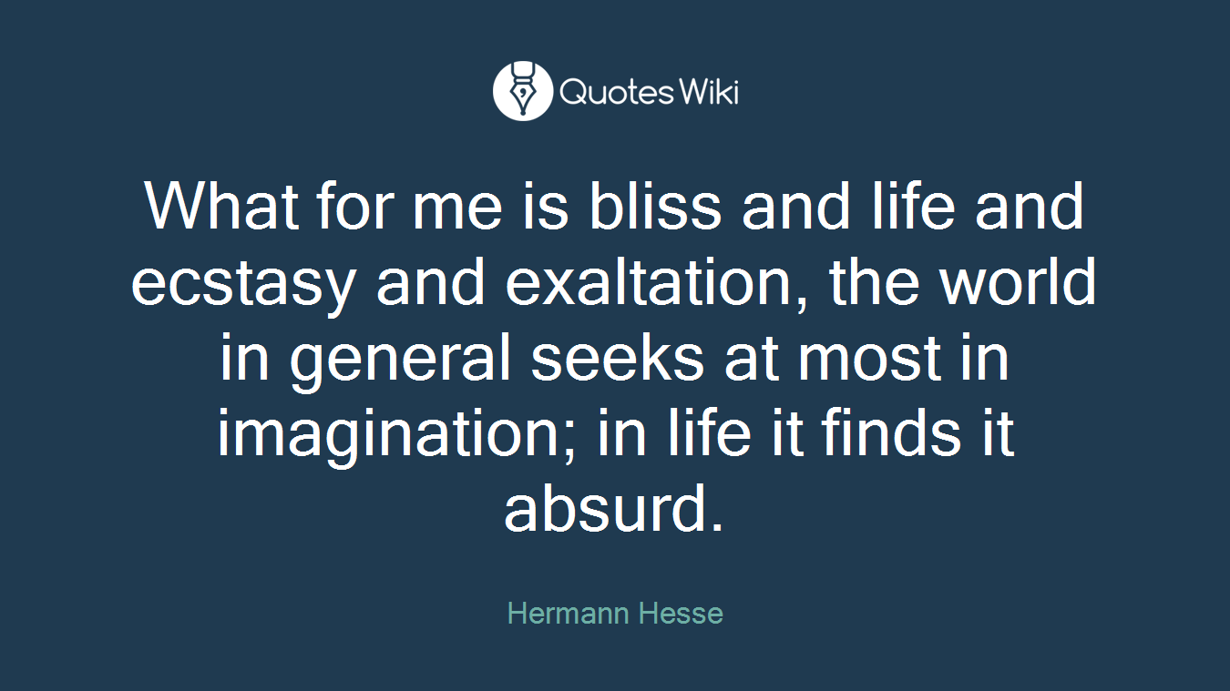 What for me is bliss and life and ecstasy and exaltation, the world in general seeks at most in imagination; in life it finds it absurd.