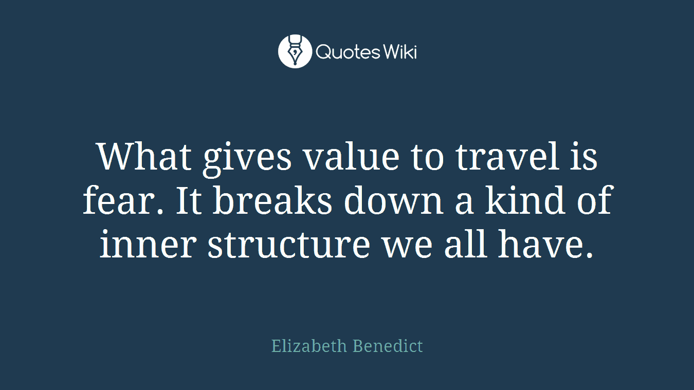 What gives value to travel is fear. It breaks down a kind of inner structure we all have.