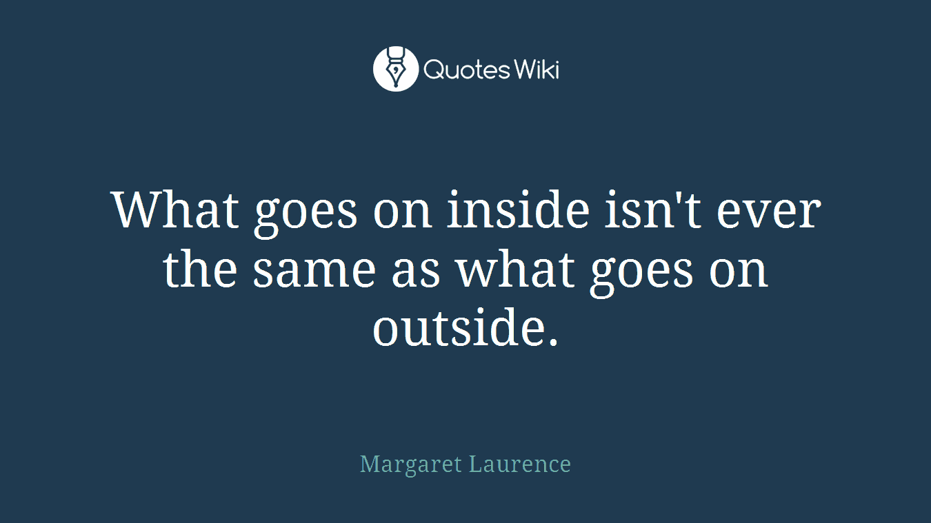 What goes on inside isn't ever the same as what goes on outside.
