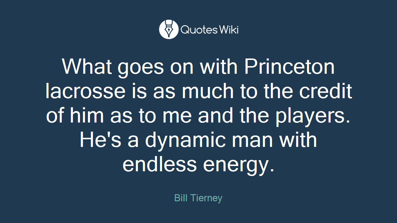 What goes on with Princeton lacrosse is as much to the credit of him as to me and the players. He's a dynamic man with endless energy.