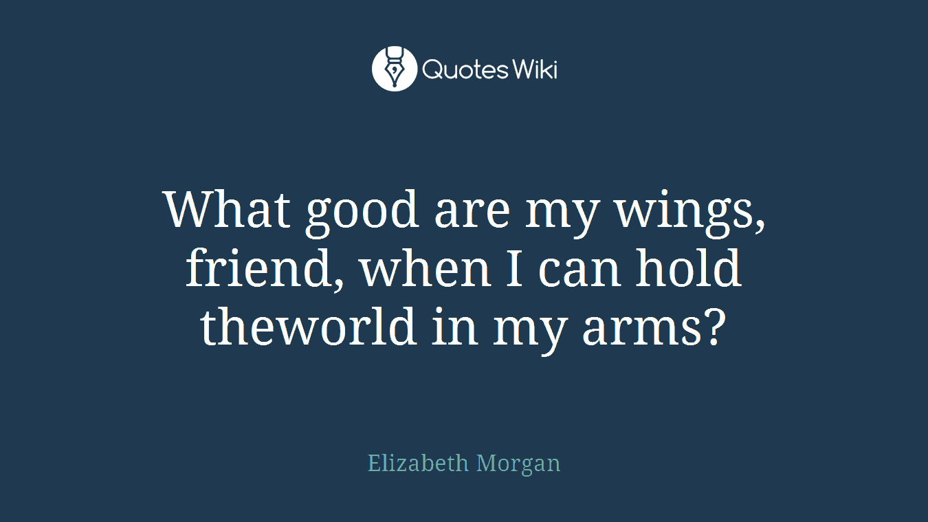 What good are my wings, friend, when I can hold theworld in my arms?