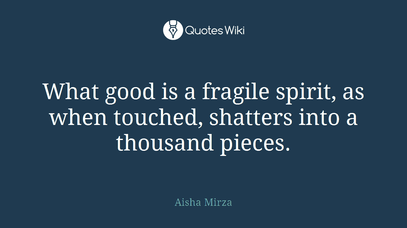 What good is a fragile spirit, as when touched, shatters into a thousand pieces.