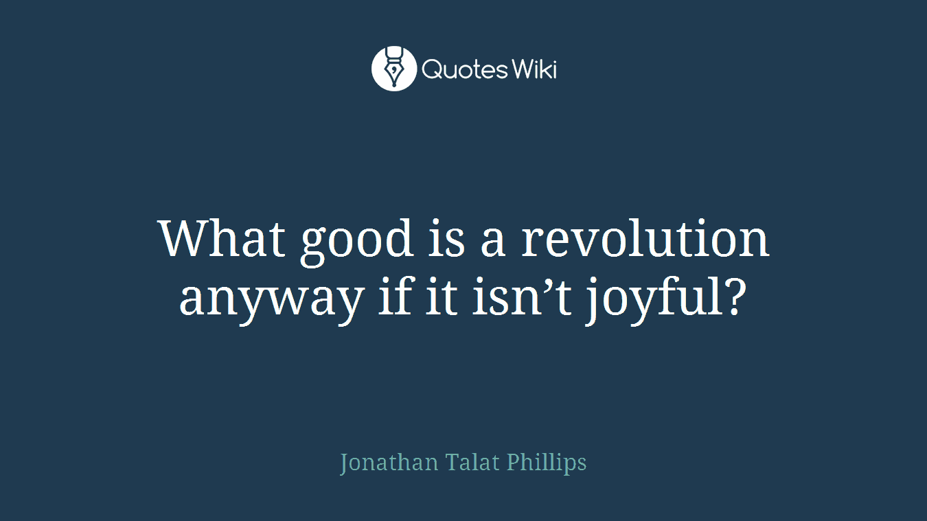 What good is a revolution anyway if it isn’t joyful?