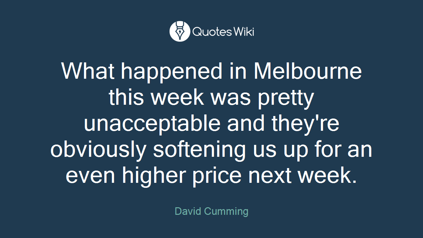 What happened in Melbourne this week was pretty unacceptable and they're obviously softening us up for an even higher price next week.