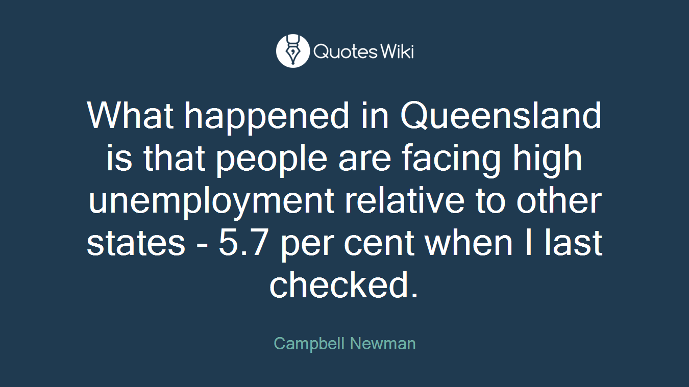 What happened in Queensland is that people are facing high unemployment relative to other states - 5.7 per cent when I last checked.