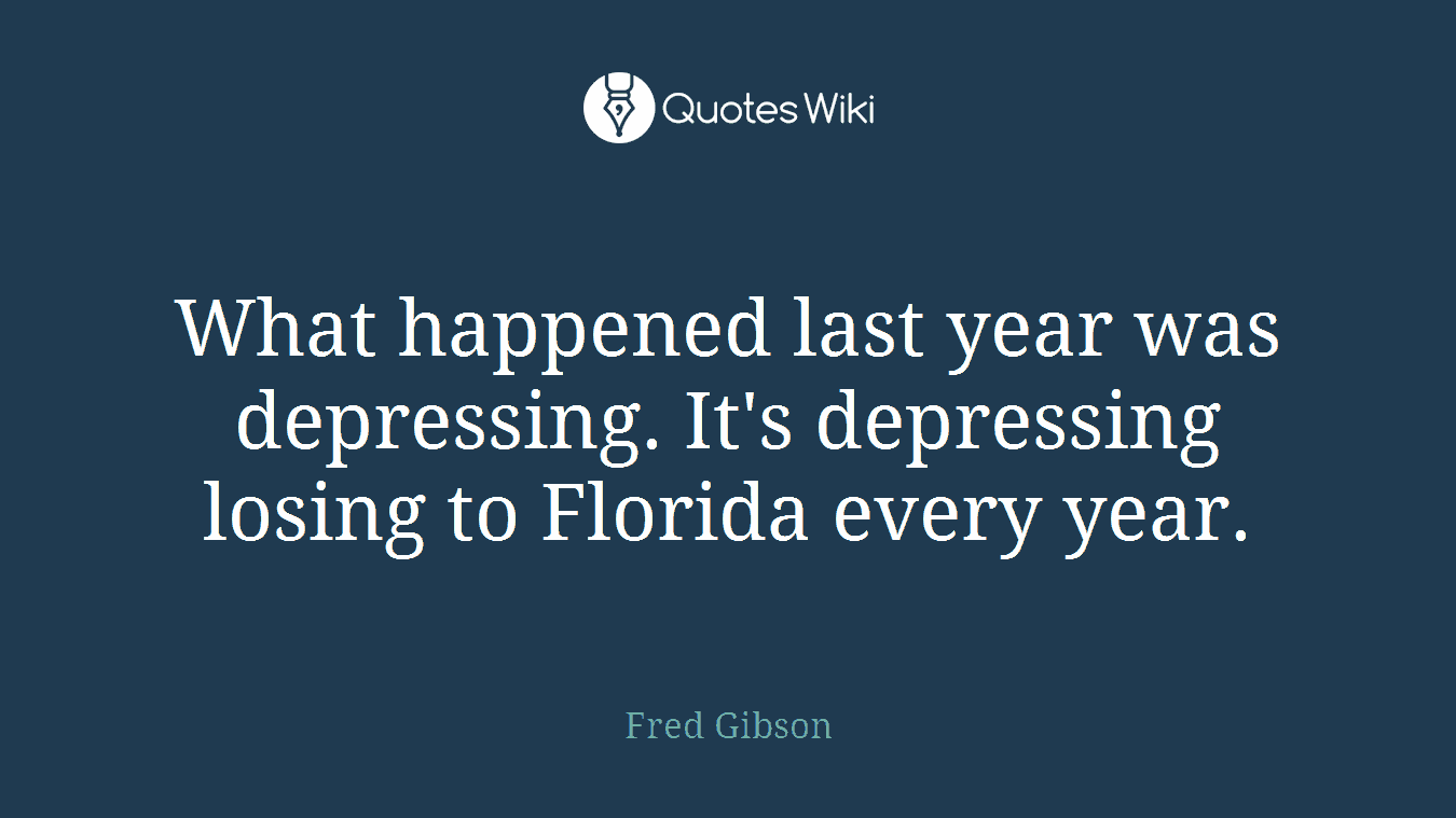 What happened last year was depressing. It's depressing losing to Florida every year.