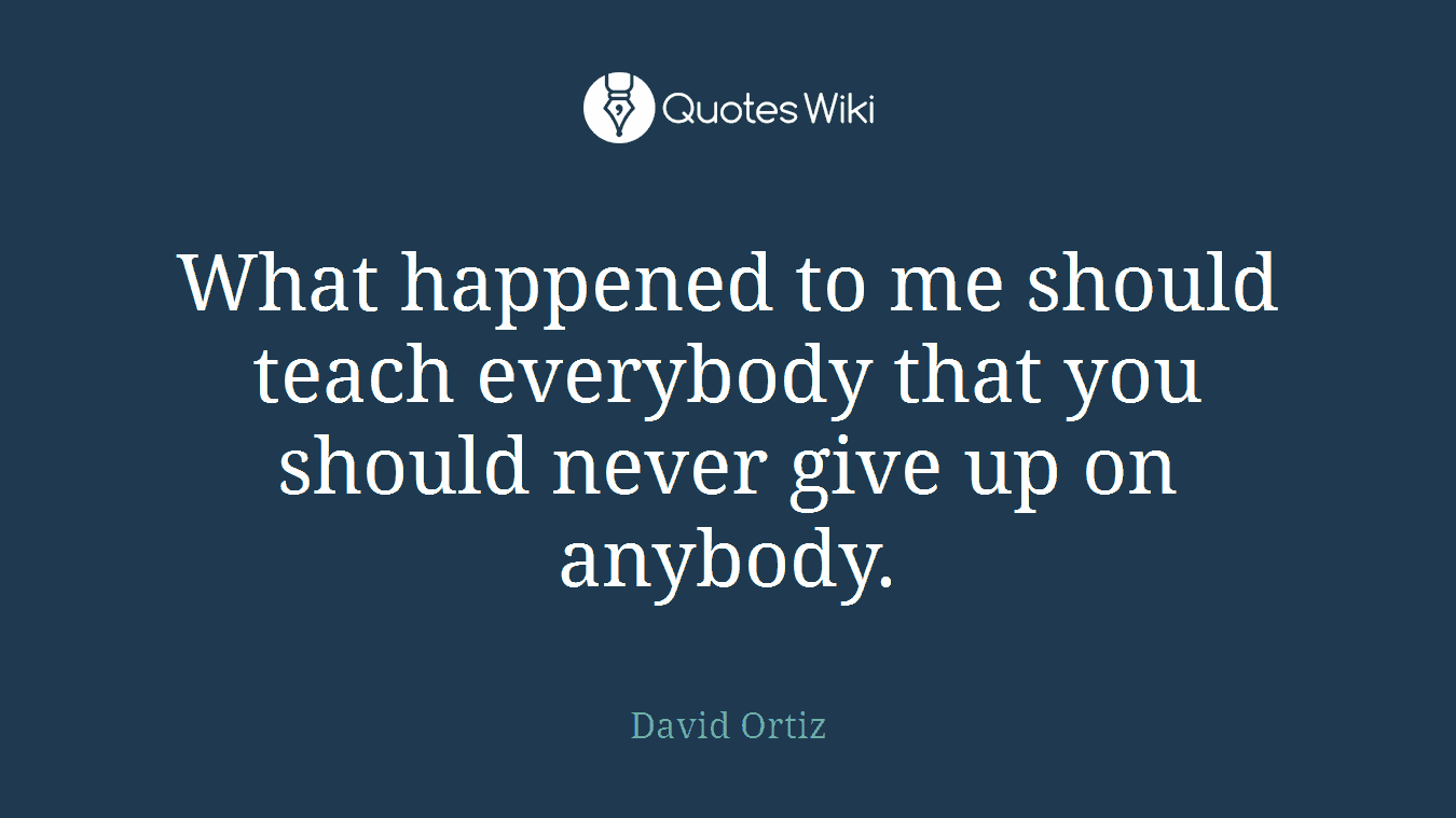What happened to me should teach everybody that you should never give up on anybody.