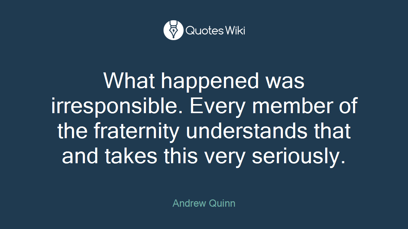What happened was irresponsible. Every member of the fraternity understands that and takes this very seriously.