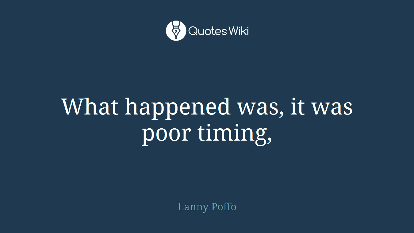 What happened was, it was poor timing,