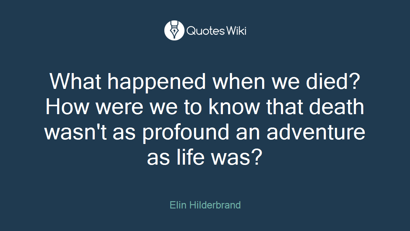 What happened when we died? How were we to know that death wasn't as profound an adventure as life was?
