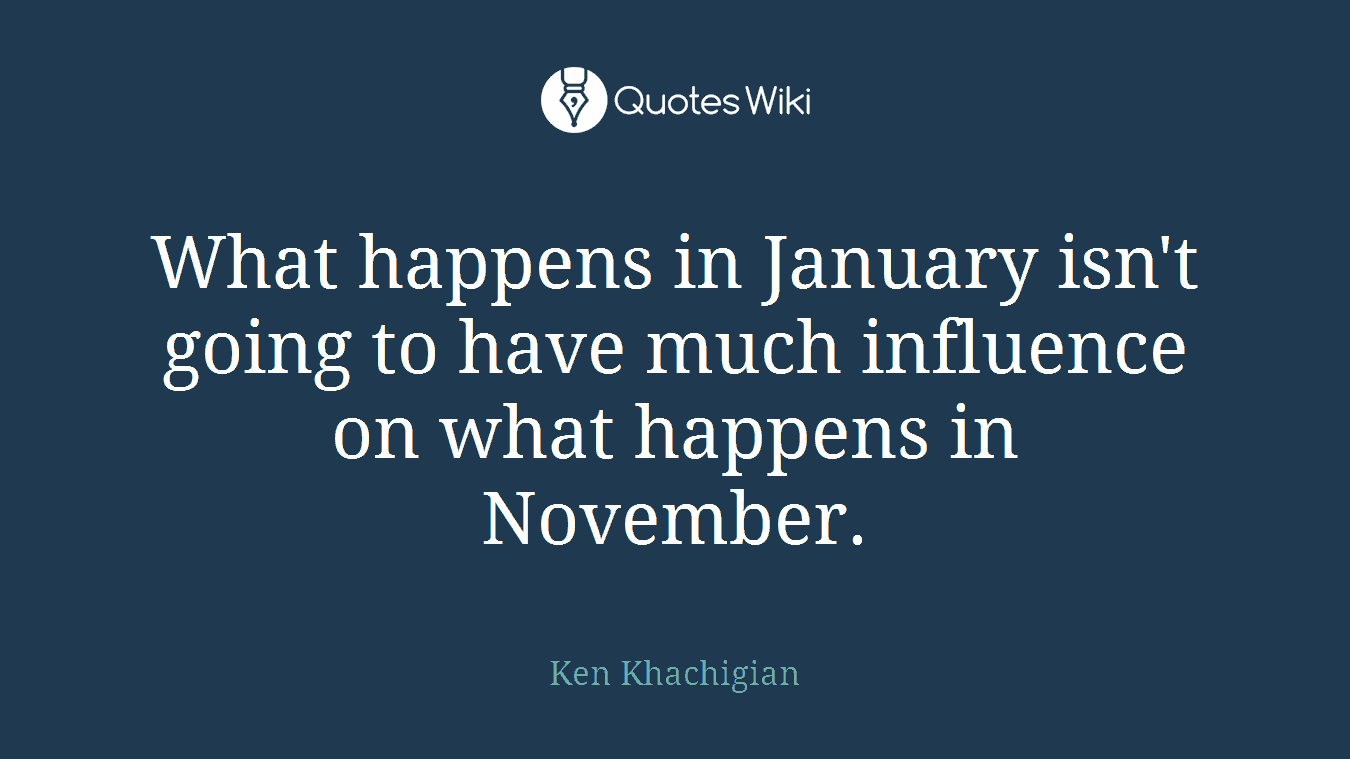 What happens in January isn't going to have much influence on what happens in November.