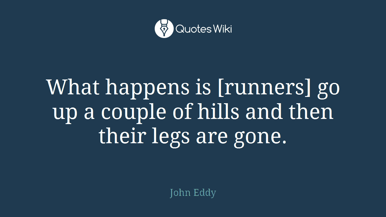 What happens is [runners] go up a couple of hills and then their legs are gone.