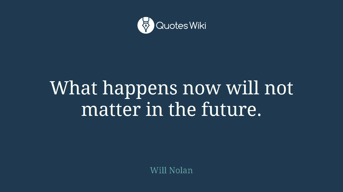 What happens now will not matter in the future.