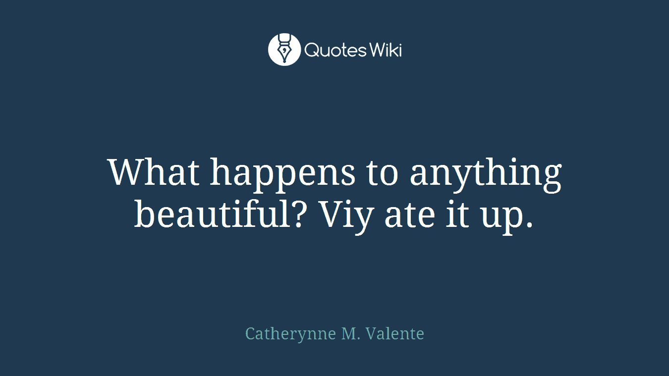 What happens to anything beautiful? Viy ate it up.
