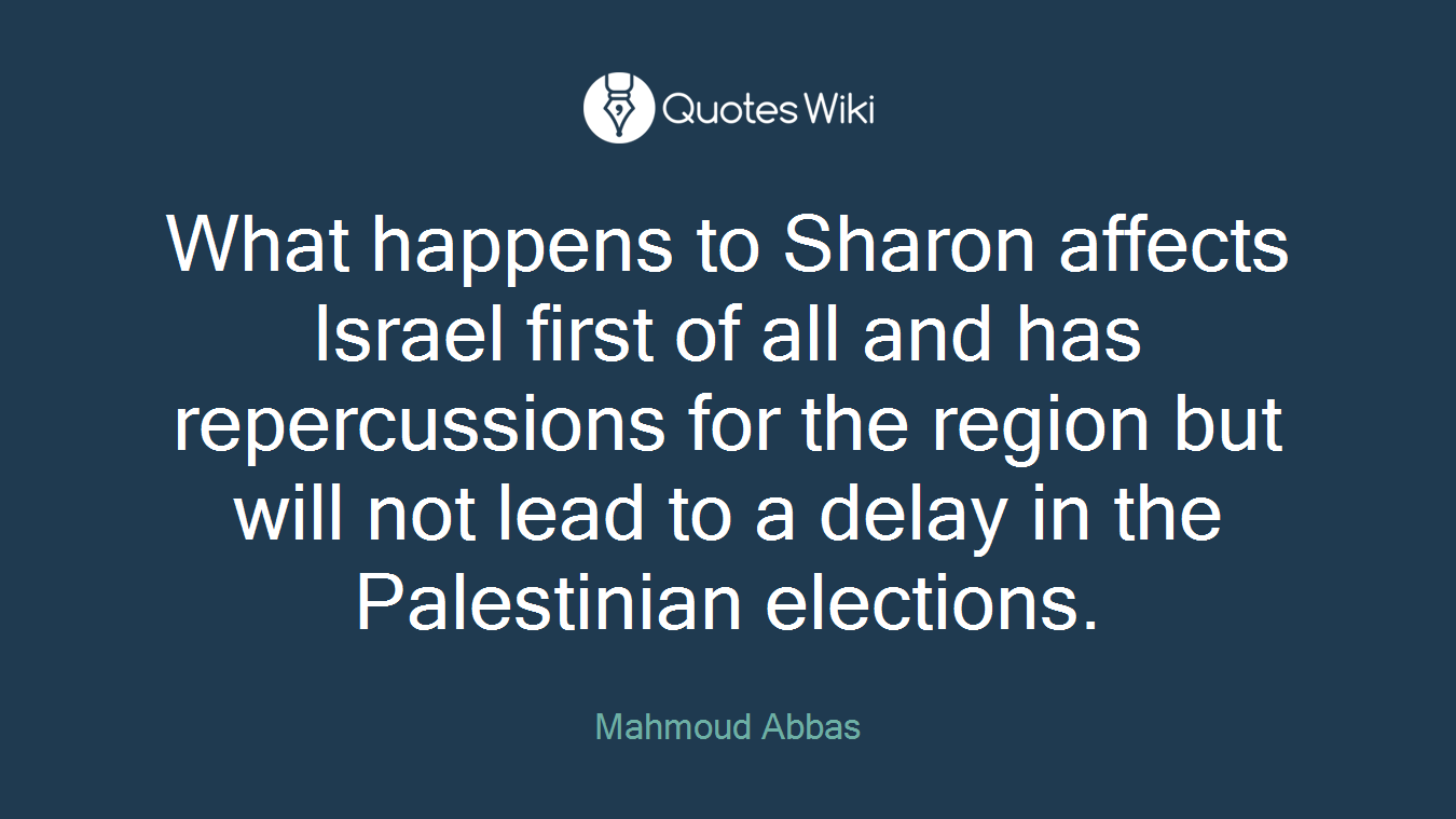 What happens to Sharon affects Israel first of all and has repercussions for the region but will not lead to a delay in the Palestinian elections.