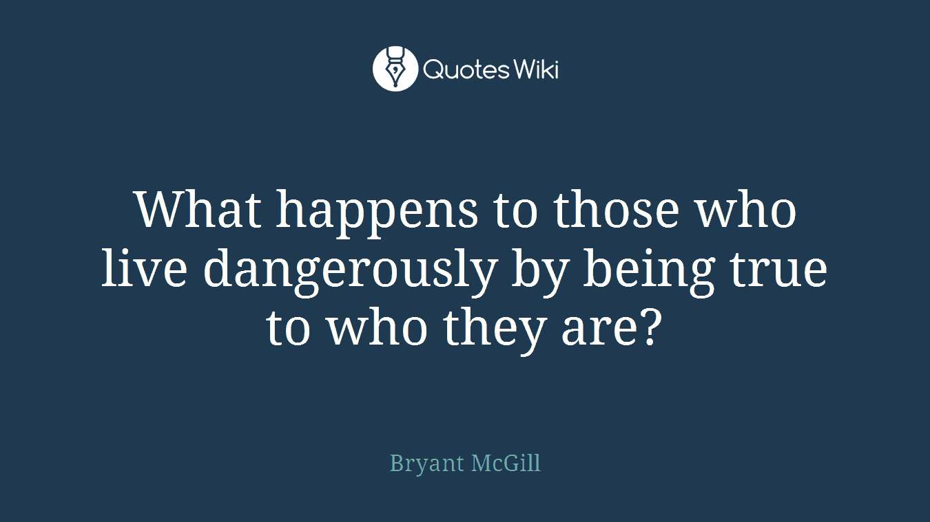 What happens to those who live dangerously by being true to who they are?