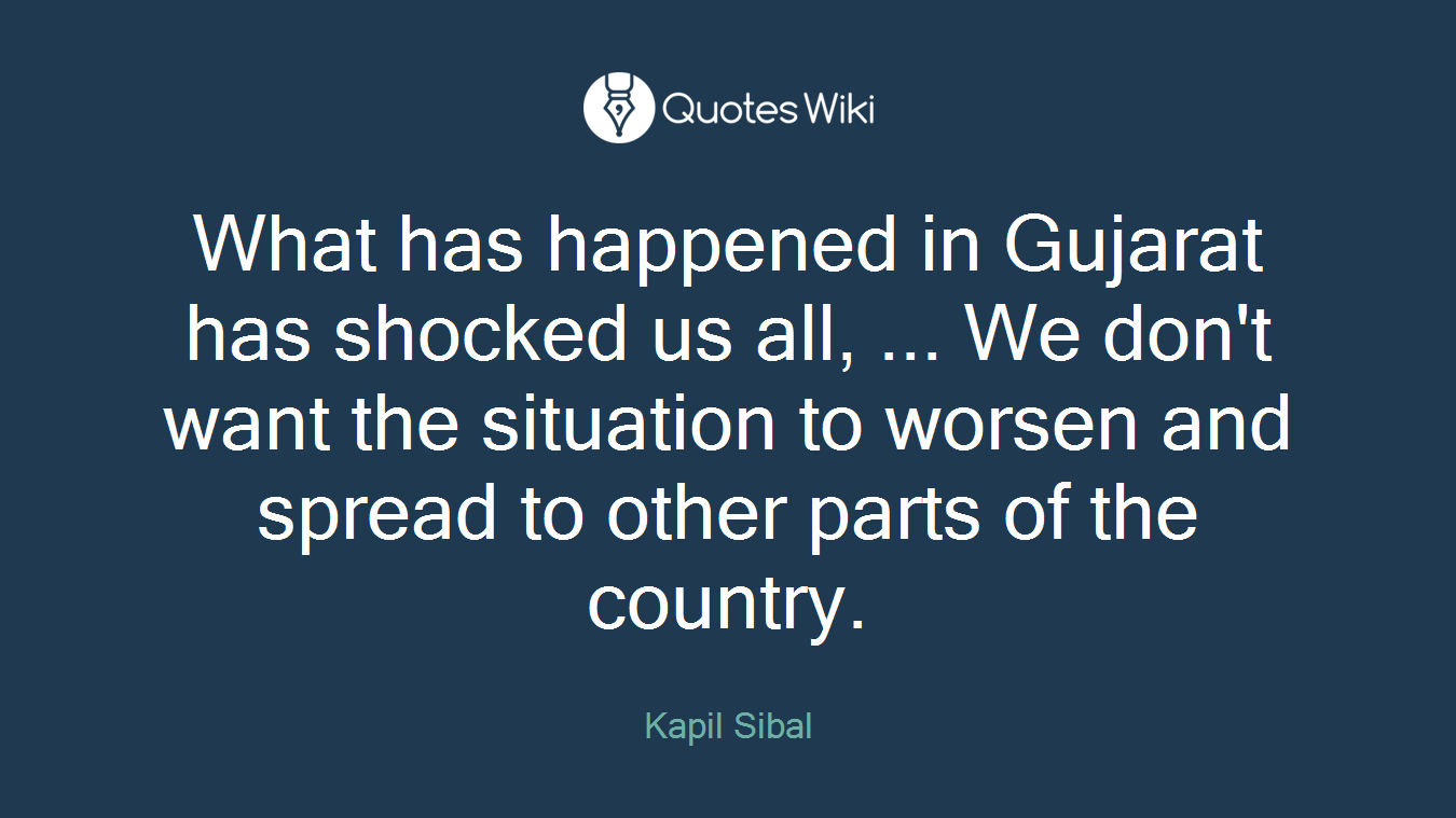What has happened in Gujarat has shocked us all, ... We don't want the situation to worsen and spread to other parts of the country.