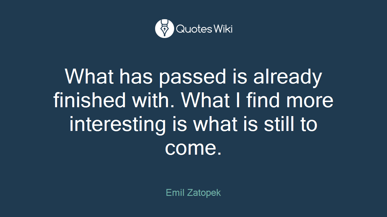 What has passed is already finished with. What I find more interesting is what is still to come.