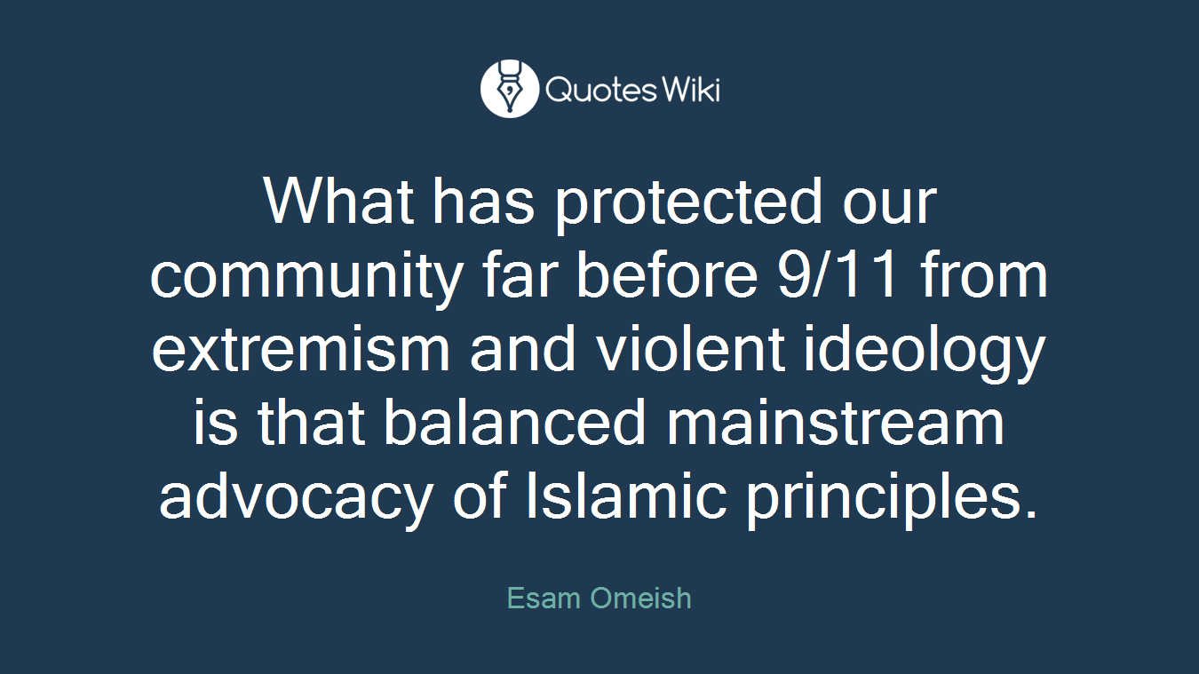 What has protected our community far before 9/11 from extremism and violent ideology is that balanced mainstream advocacy of Islamic principles.